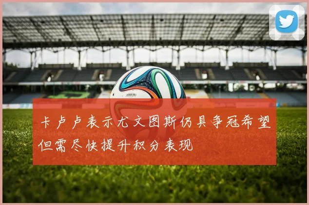 卡卢卢表示尤文图斯仍具争冠希望但需尽快提升积分表现