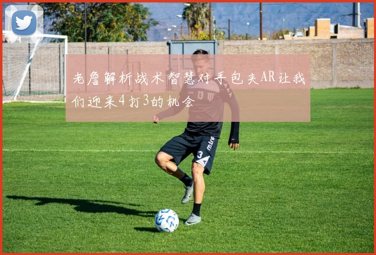 老詹解析战术智慧对手包夹AR让我们迎来4打3的机会