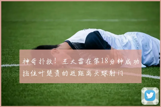 神奇扑救！王大雷在第18分钟成功挡住叶楚贵的近距离头球射门