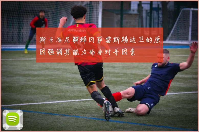 斯卡洛尼解释冈萨雷斯踢边卫的原因强调其能力而非对手因素