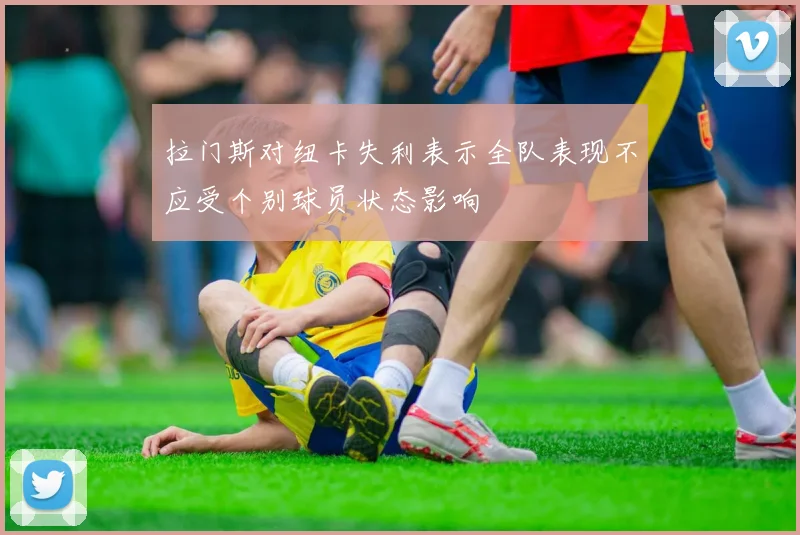 拉门斯对纽卡失利表示全队表现不应受个别球员状态影响