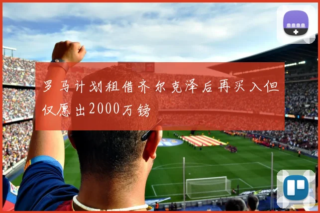 罗马计划租借齐尔克泽后再买入但仅愿出2000万镑