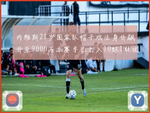 内维斯21岁国家队帽子戏法身价飙升至9000万本赛季已打入10球1助攻
