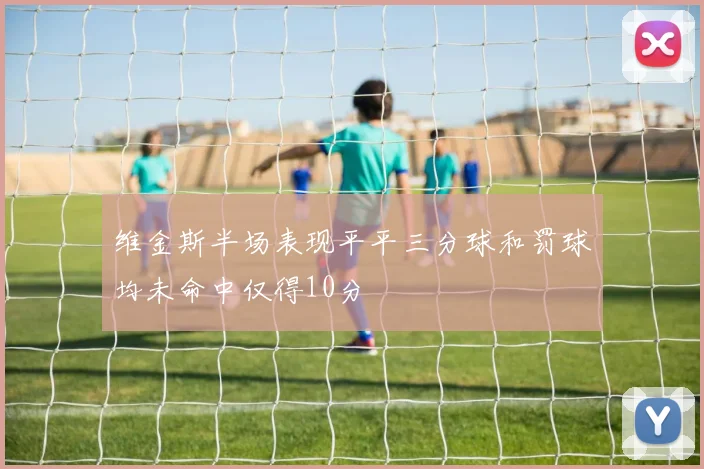 维金斯半场表现平平三分球和罚球均未命中仅得10分