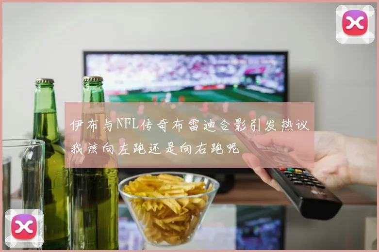 伊布与NFL传奇布雷迪合影引发热议我该向左跑还是向右跑呢