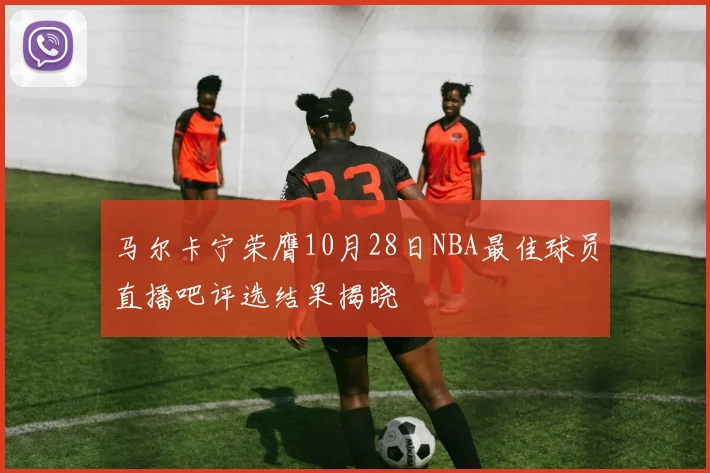 马尔卡宁荣膺10月28日NBA最佳球员直播吧评选结果揭晓