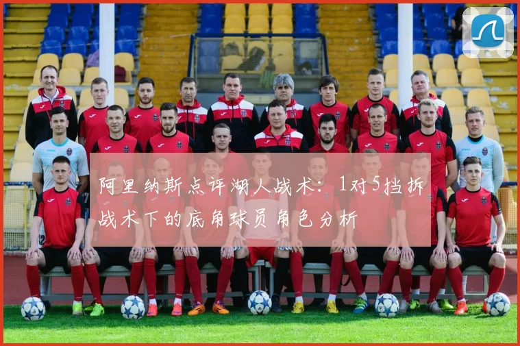 阿里纳斯点评湖人战术：1对5挡拆战术下的底角球员角色分析