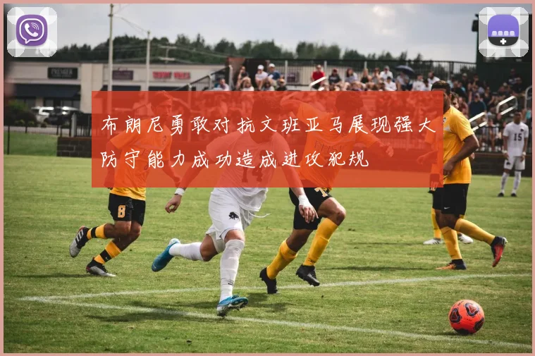 布朗尼勇敢对抗文班亚马展现强大防守能力成功造成进攻犯规