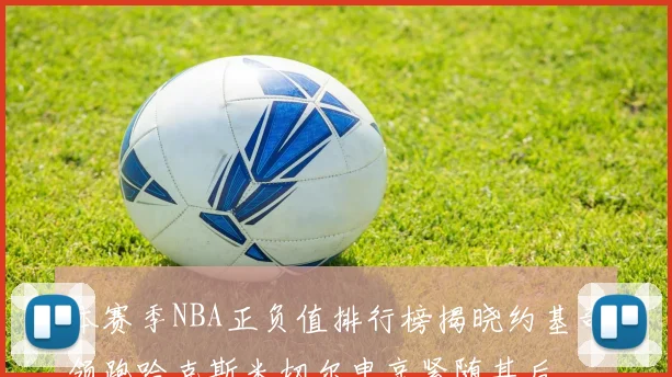 本赛季NBA正负值排行榜揭晓约基奇领跑哈克斯米切尔申京紧随其后