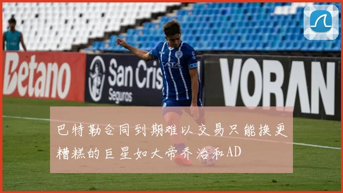 巴特勒合同到期难以交易只能换更糟糕的巨星如大帝乔治和AD