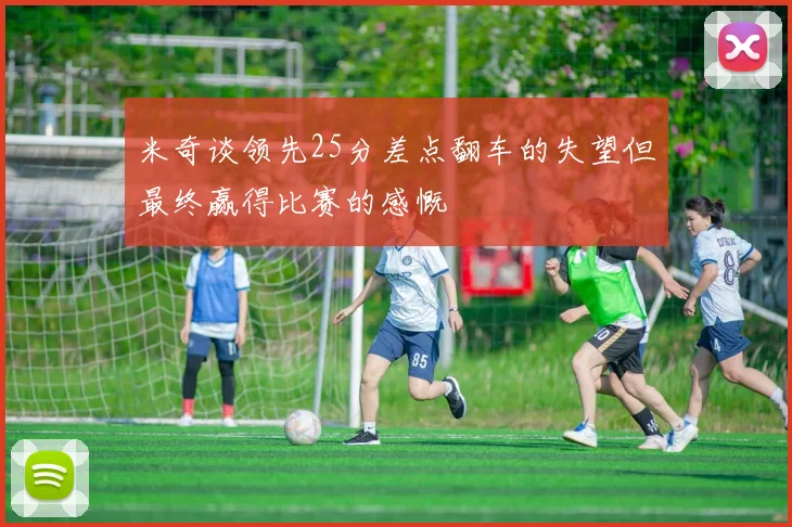 米奇谈领先25分差点翻车的失望但最终赢得比赛的感慨