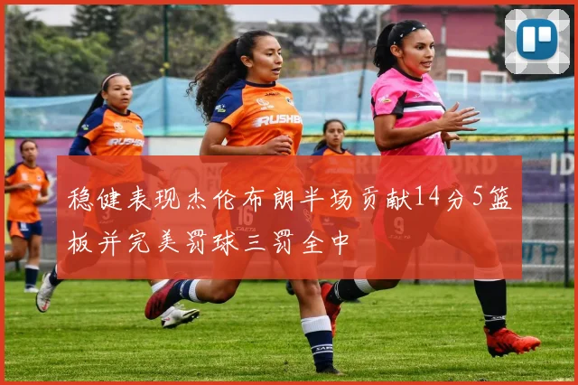 稳健表现杰伦布朗半场贡献14分5篮板并完美罚球三罚全中