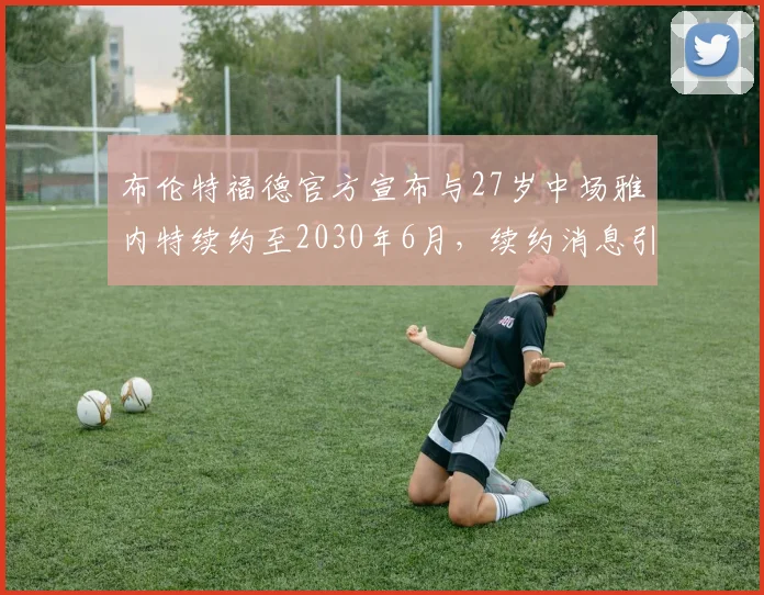 布伦特福德官方宣布与27岁中场雅内特续约至2030年6月，续约消息引发关注