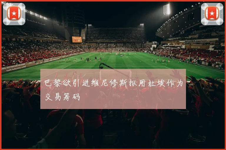 巴黎欲引进维尼修斯拟用杜埃作为交易筹码