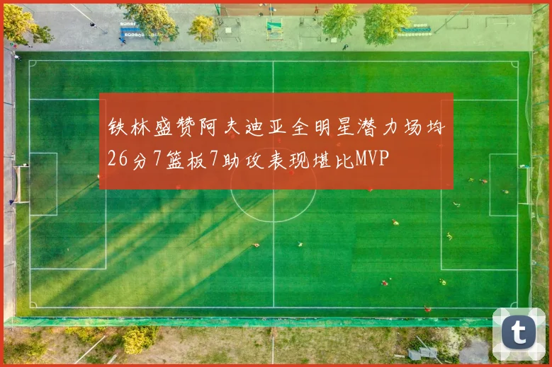 铁林盛赞阿夫迪亚全明星潜力场均26分7篮板7助攻表现堪比MVP