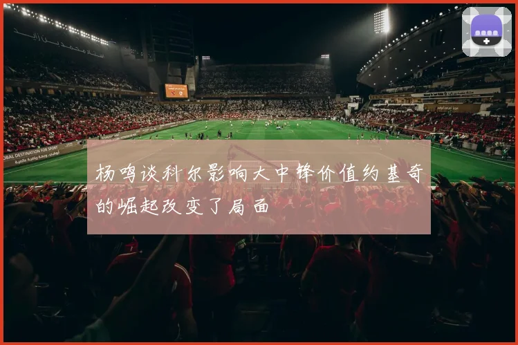 杨鸣谈科尔影响大中锋价值约基奇的崛起改变了局面