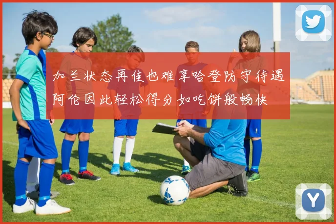 加兰状态再佳也难享哈登防守待遇阿伦因此轻松得分如吃饼般畅快