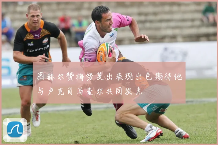 图赫尔赞梅努复出表现出色期待他与卢克肖马奎尔共同发光