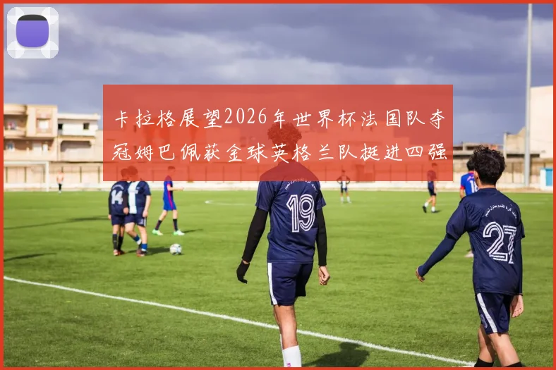 卡拉格展望2026年世界杯法国队夺冠姆巴佩获金球英格兰队挺进四强