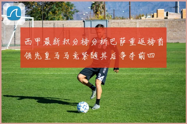 西甲最新积分榜分析巴萨重返榜首领先皇马马竞紧随其后争夺前四