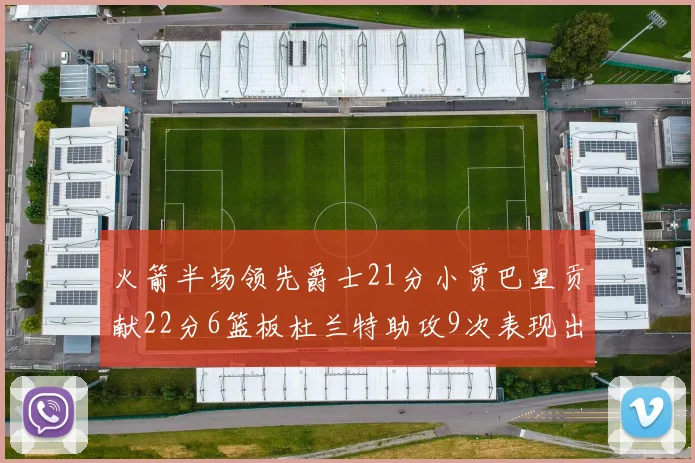 火箭半场领先爵士21分小贾巴里贡献22分6篮板杜兰特助攻9次表现出色