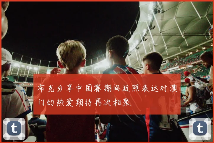 布克分享中国赛期间近照表达对澳门的热爱期待再次相聚