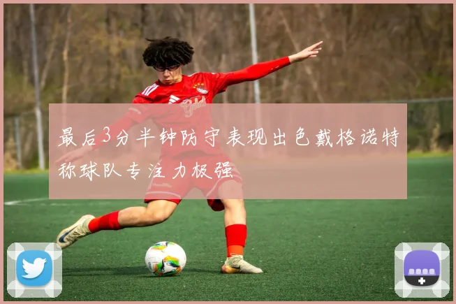 最后3分半钟防守表现出色戴格诺特称球队专注力极强