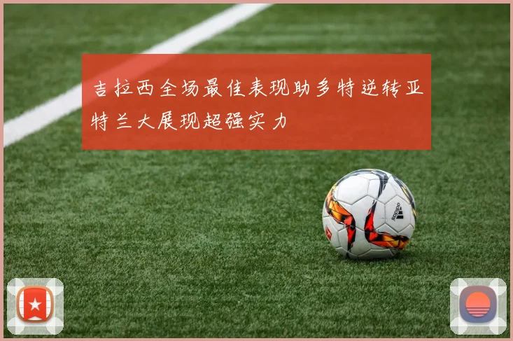 吉拉西全场最佳表现助多特逆转亚特兰大展现超强实力