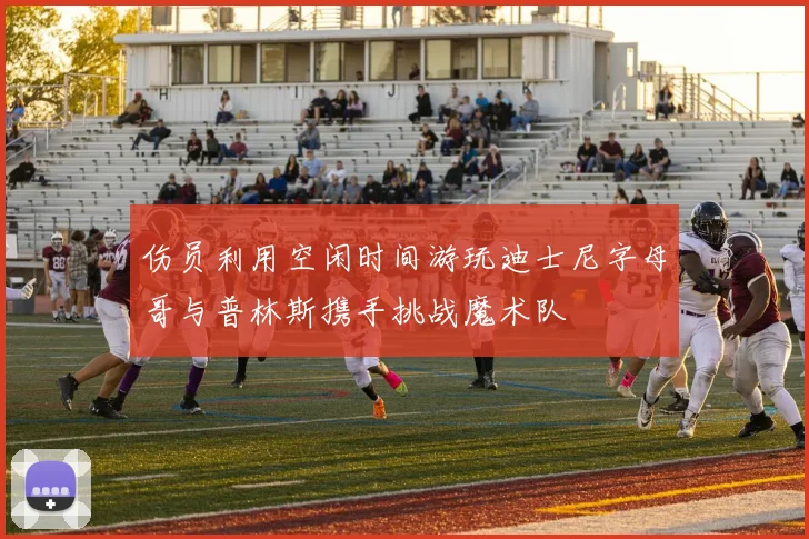 伤员利用空闲时间游玩迪士尼字母哥与普林斯携手挑战魔术队