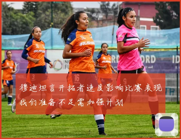 穆迪坦言开拓者速度影响比赛表现我们准备不足需加强计划