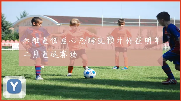 加维重伤后心态转变预计将在明年二月重返赛场