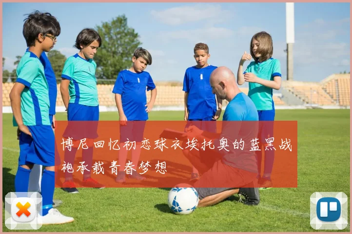 博尼回忆初恋球衣埃托奥的蓝黑战袍承载青春梦想