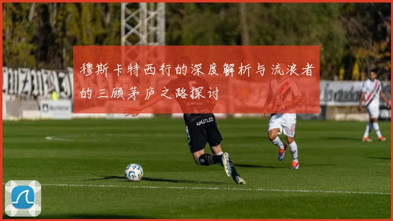 穆斯卡特西行的深度解析与流浪者的三顾茅庐之路探讨