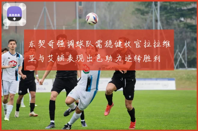 东契奇强调球队需稳健收官拉拉维亚与艾顿表现出色助力逆转胜利
