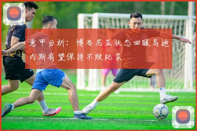 意甲分析：博洛尼亚状态回暖乌迪内斯有望保持不败纪录