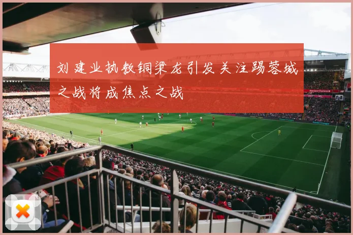 刘建业执教铜梁龙引发关注踢蓉城之战将成焦点之战