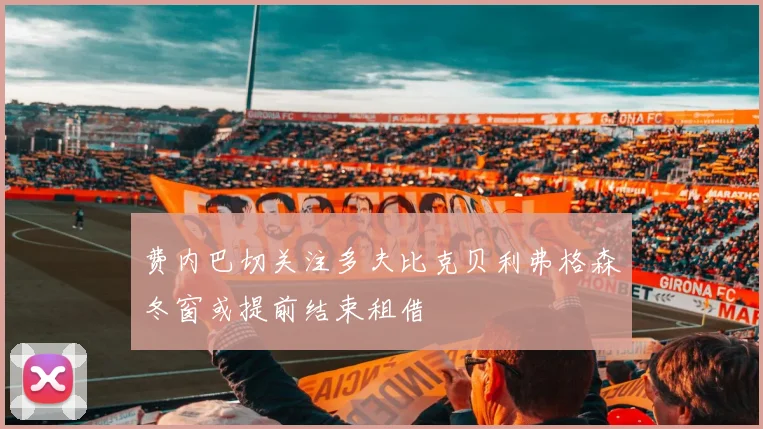 费内巴切关注多夫比克贝利弗格森冬窗或提前结束租借