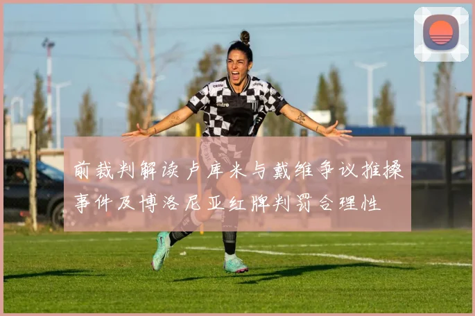 前裁判解读卢库米与戴维争议推搡事件及博洛尼亚红牌判罚合理性
