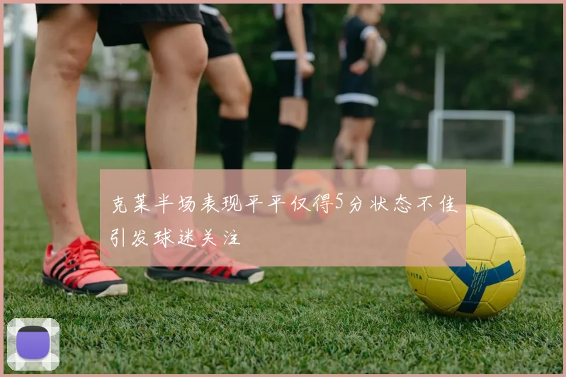 克莱半场表现平平仅得5分状态不佳引发球迷关注