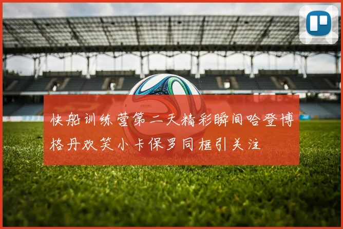 快船训练营第二天精彩瞬间哈登博格丹欢笑小卡保罗同框引关注