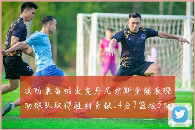 攻防兼备的麦克丹尼尔斯全能表现助球队取得胜利贡献14分7篮板5助攻2抢断2盖帽