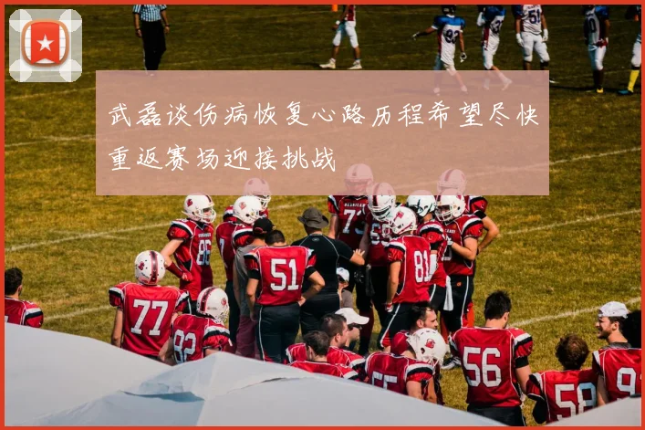 武磊谈伤病恢复心路历程希望尽快重返赛场迎接挑战