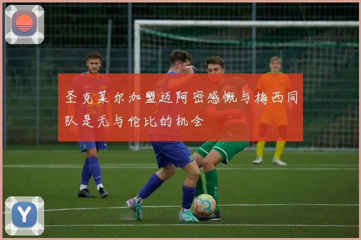 圣克莱尔加盟迈阿密感慨与梅西同队是无与伦比的机会