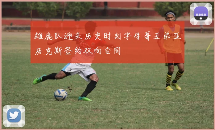 雄鹿队迎来历史时刻字母哥五弟亚历克斯签约双向合同
