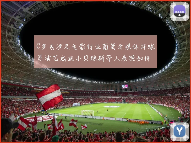C罗或涉足电影行业葡萄牙媒体评球员演艺成就小贝琼斯等人表现如何