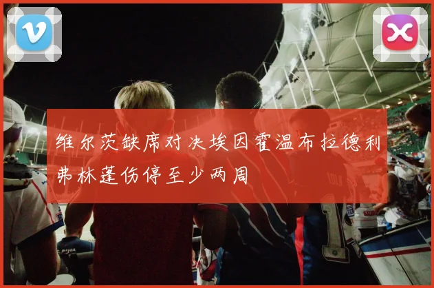 维尔茨缺席对决埃因霍温布拉德利弗林蓬伤停至少两周