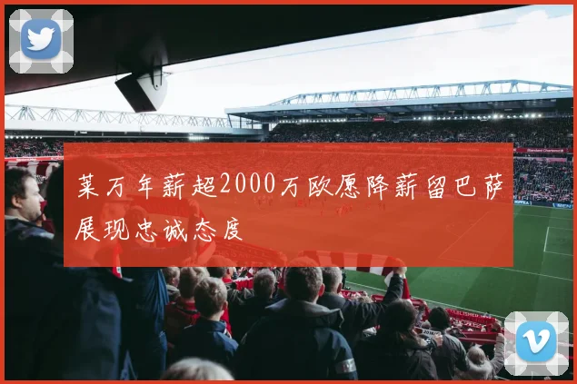 莱万年薪超2000万欧愿降薪留巴萨展现忠诚态度