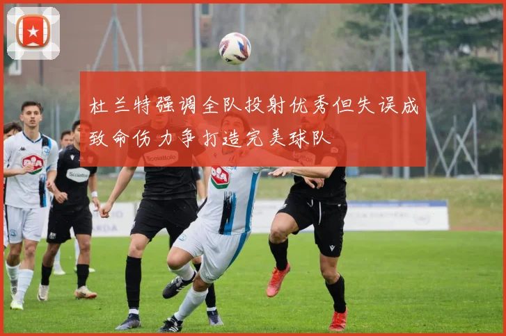 杜兰特强调全队投射优秀但失误成致命伤力争打造完美球队